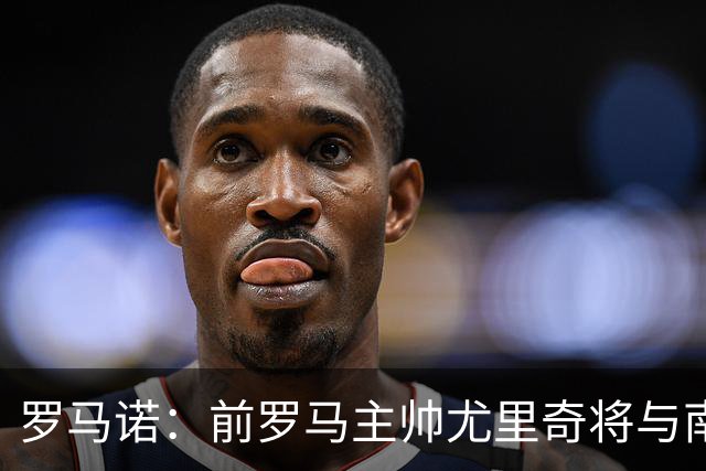 罗马诺：前罗马主帅尤里奇将与南安普敦今日签约